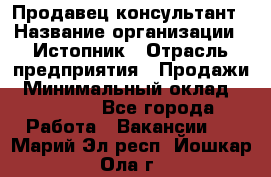 Продавец-консультант › Название организации ­ Истопник › Отрасль предприятия ­ Продажи › Минимальный оклад ­ 60 000 - Все города Работа » Вакансии   . Марий Эл респ.,Йошкар-Ола г.